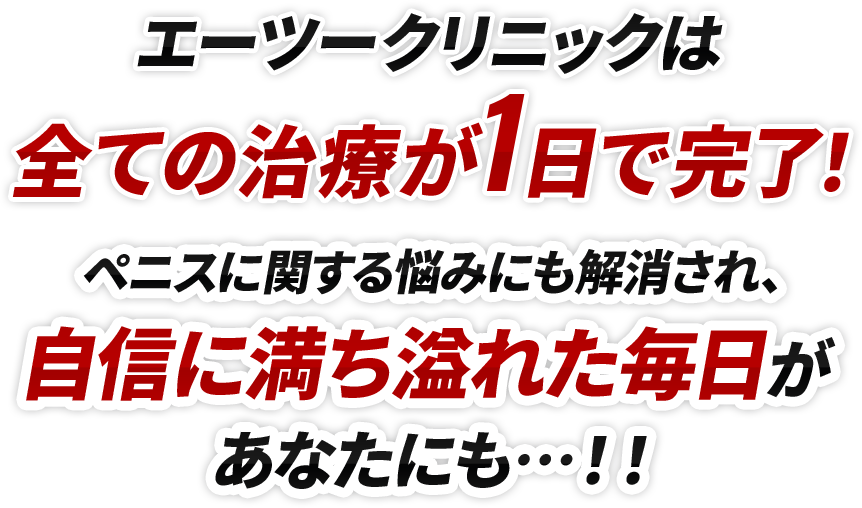 エーツークリニックは全ての治療が1日で完了！ペニスに関する悩みにも解消され、自信に満ち溢れた毎日があなたにも…！！