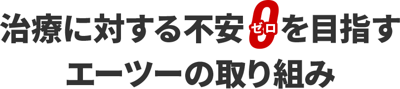 治療に対する不安0（ゼロ）を目指すエーツーの取り組み